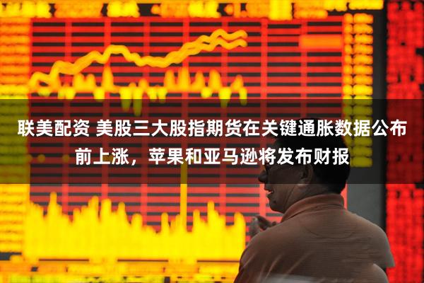 联美配资 美股三大股指期货在关键通胀数据公布前上涨，苹果和亚马逊将发布财报