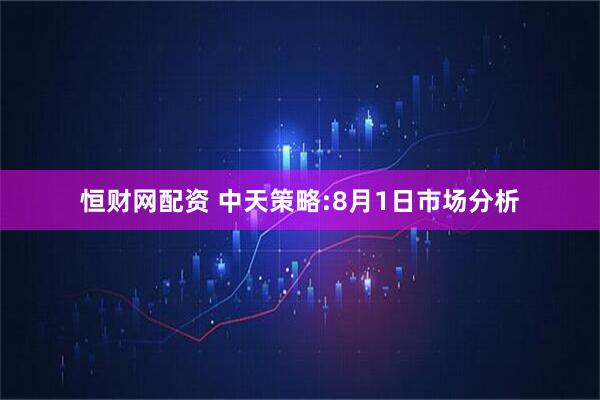 恒财网配资 中天策略:8月1日市场分析
