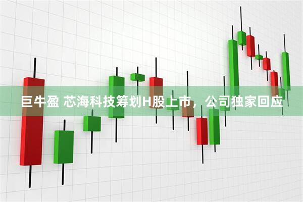 巨牛盈 芯海科技筹划H股上市，公司独家回应