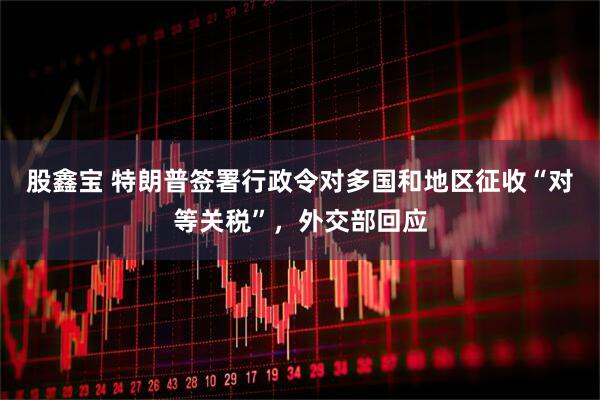 股鑫宝 特朗普签署行政令对多国和地区征收“对等关税”，外交部回应