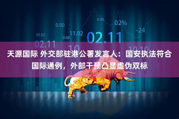 天源国际 外交部驻港公署发言人：国安执法符合国际通例，外部干预凸显虚伪双标