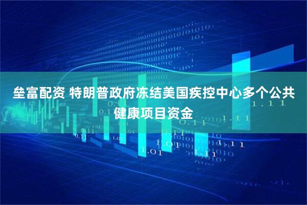 垒富配资 特朗普政府冻结美国疾控中心多个公共健康项目资金
