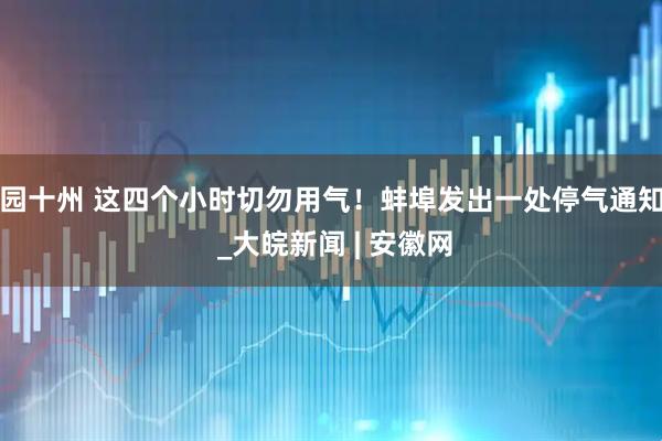园十州 这四个小时切勿用气！蚌埠发出一处停气通知 _大皖新闻 | 安徽网