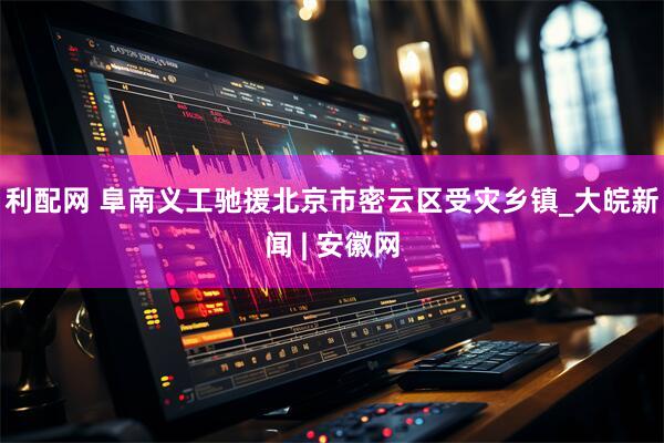 利配网 阜南义工驰援北京市密云区受灾乡镇_大皖新闻 | 安徽网