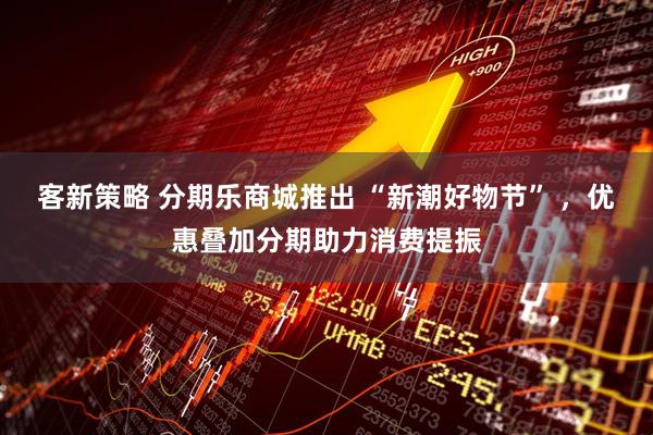 客新策略 分期乐商城推出 “新潮好物节” ，优惠叠加分期助力消费提振
