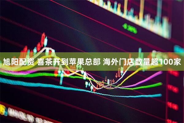 旭阳配资 喜茶开到苹果总部 海外门店数量超100家