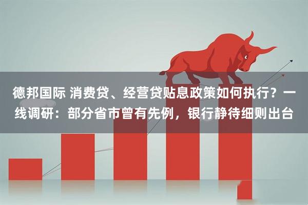 德邦国际 消费贷、经营贷贴息政策如何执行？一线调研：部分省市曾有先例，银行静待细则出台