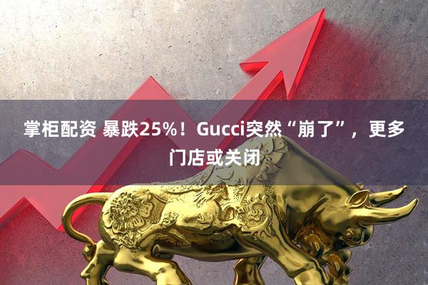 掌柜配资 暴跌25%！Gucci突然“崩了”，更多门店或关闭