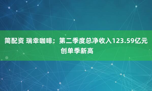 简配资 瑞幸咖啡：第二季度总净收入123.59亿元 创单季新高