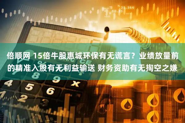 倍顺网 15倍牛股惠城环保有无谎言？业绩放量前的精准入股有无利益输送 财务资助有无掏空之嫌