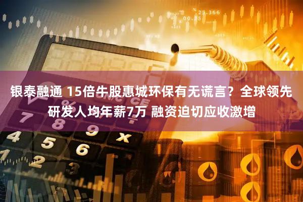 银泰融通 15倍牛股惠城环保有无谎言？全球领先研发人均年薪7万 融资迫切应收激增
