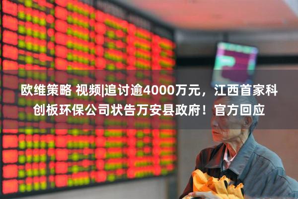 欧维策略 视频|追讨逾4000万元，江西首家科创板环保公司状告万安县政府！官方回应