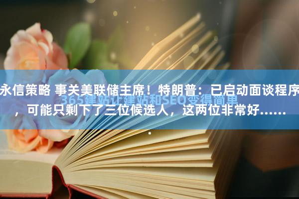 永信策略 事关美联储主席！特朗普：已启动面谈程序，可能只剩下了三位候选人，这两位非常好......