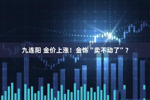九连阳 金价上涨！金饰“卖不动了”？