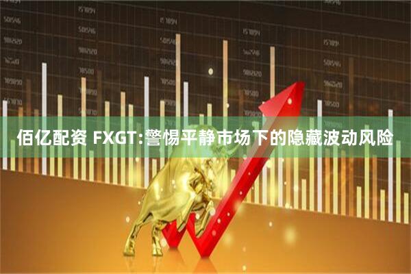 佰亿配资 FXGT:警惕平静市场下的隐藏波动风险