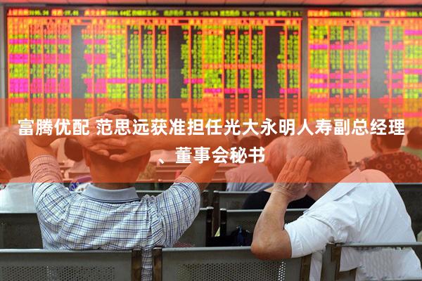 富腾优配 范思远获准担任光大永明人寿副总经理、董事会秘书