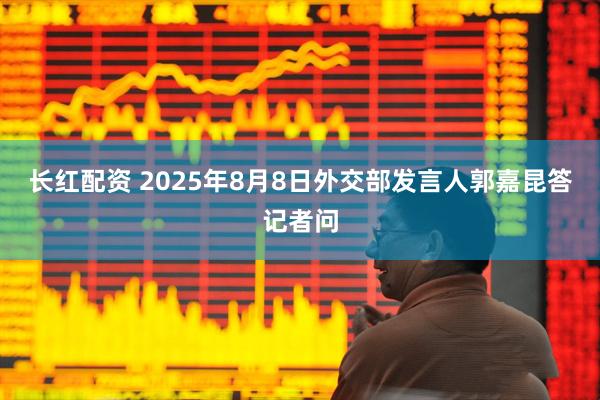 长红配资 2025年8月8日外交部发言人郭嘉昆答记者问