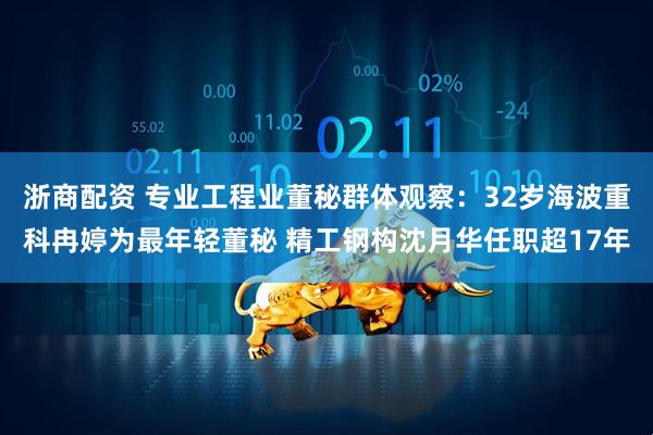 浙商配资 专业工程业董秘群体观察：32岁海波重科冉婷为最年轻董秘 精工钢构沈月华任职超17年