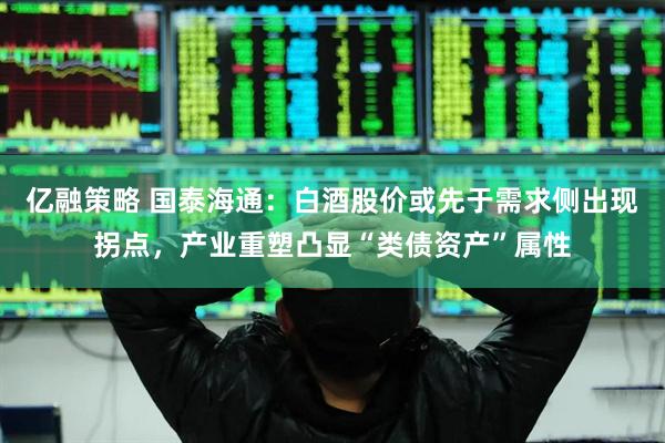 亿融策略 国泰海通：白酒股价或先于需求侧出现拐点，产业重塑凸显“类债资产”属性
