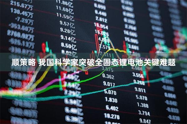 顺策略 我国科学家突破全固态锂电池关键难题