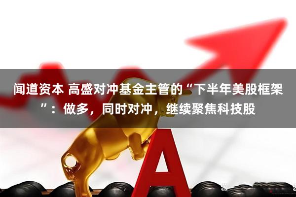 闻道资本 高盛对冲基金主管的“下半年美股框架”：做多，同时对冲，继续聚焦科技股