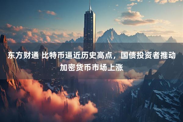 东方财通 比特币逼近历史高点，国债投资者推动加密货币市场上涨