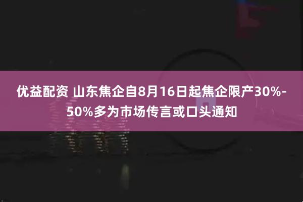 优益配资 山东焦企自8月16日起焦企限产30%-50%多为市场传言或口头通知