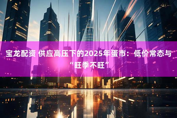 宝龙配资 供应高压下的2025年蛋市：低价常态与“旺季不旺”