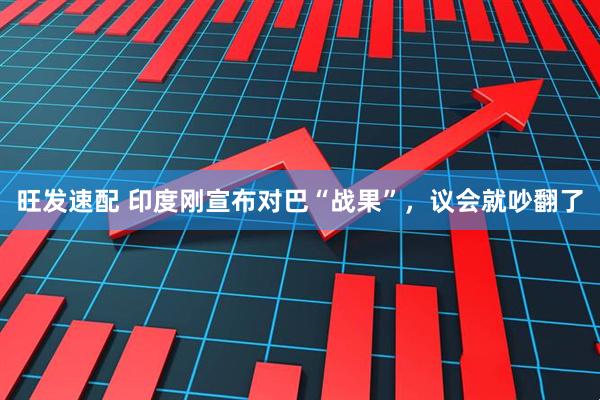 旺发速配 印度刚宣布对巴“战果”，议会就吵翻了