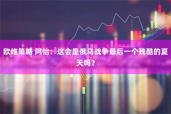 欧维策略 阿怡：这会是俄乌战争最后一个残酷的夏天吗？
