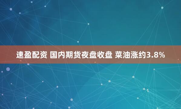 速盈配资 国内期货夜盘收盘 菜油涨约3.8%