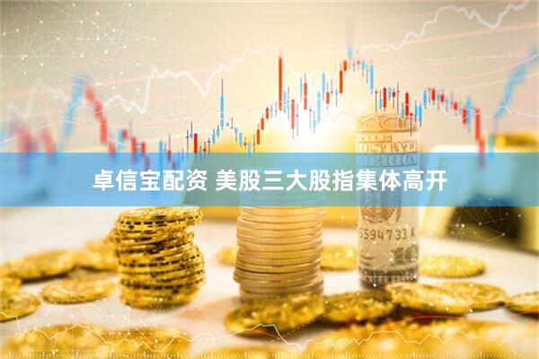 卓信宝配资 美股三大股指集体高开