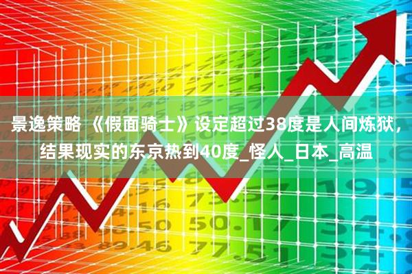 景逸策略 《假面骑士》设定超过38度是人间炼狱，结果现实的东京热到40度_怪人_日本_高温