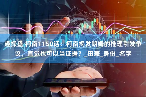 趣操盘 柯南1150话：柯南揭发朗姆的推理引发争议，直觉也可以当证据？_田兼_身份_名字