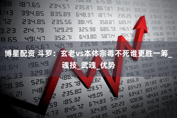 博星配资 斗罗：玄老vs本体宗毒不死谁更胜一筹_魂技_武魂_优势