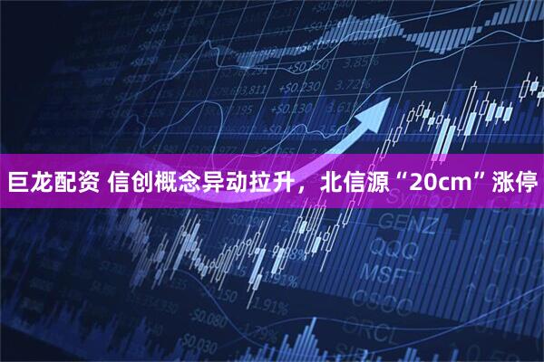 巨龙配资 信创概念异动拉升，北信源“20cm”涨停
