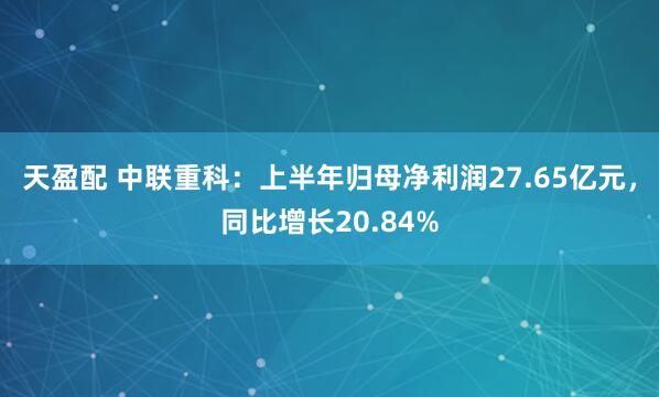天盈配 中联重科：上半年归母净利润27.65亿元，同比增长20.84%