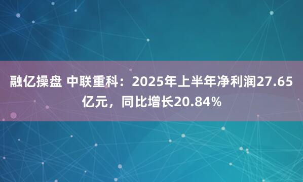 融亿操盘 中联重科:2025年上半年净利润27.65亿元,同比增长20.84%