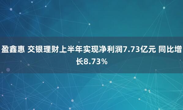 盈鑫惠 交银理财上半年实现净利润7.73亿元 同比增长8.73%