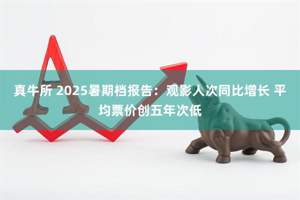 真牛所 2025暑期档报告：观影人次同比增长 平均票价创五年次低