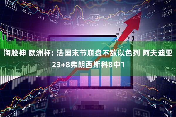 淘股神 欧洲杯: 法国末节崩盘不敌以色列 阿夫迪亚23+8弗朗西斯科8中1