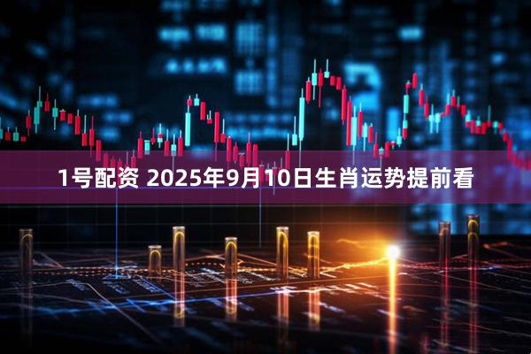 1号配资 2025年9月10日生肖运势提前看
