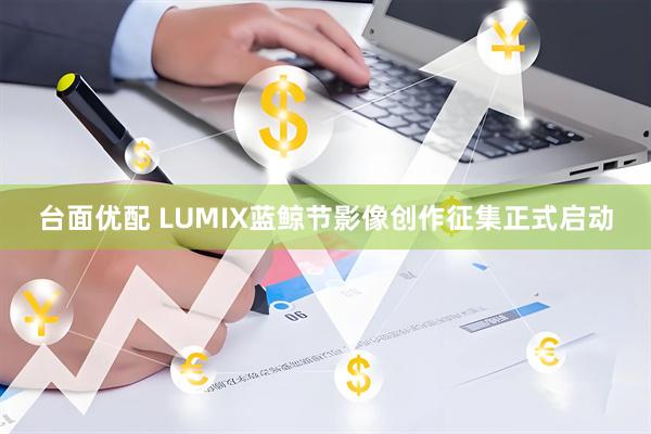 台面优配 LUMIX蓝鲸节影像创作征集正式启动