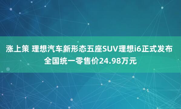 涨上策 理想汽车新形态五座SUV理想i6正式发布 全国统一零售价24.98万元