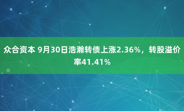众合资本 9月30日浩瀚转债上涨2.36%，转股溢价率41.41%