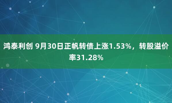 鸿泰利创 9月30日正帆转债上涨1.53%，转股溢价率31.28%