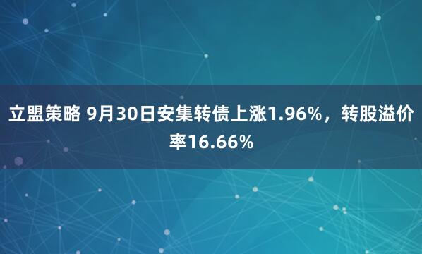 立盟策略 9月30日安集转债上涨1.96%，转股溢价率16.66%