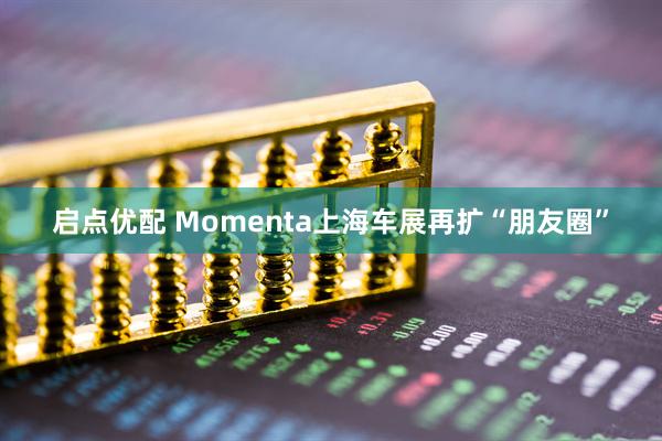 启点优配 Momenta上海车展再扩“朋友圈”