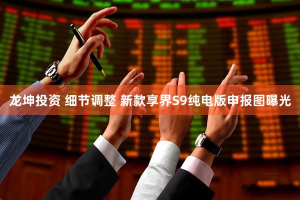 龙坤投资 细节调整 新款享界S9纯电版申报图曝光