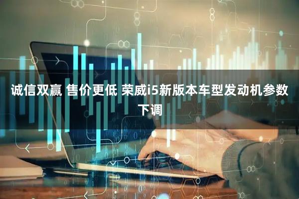 诚信双赢 售价更低 荣威i5新版本车型发动机参数下调